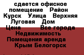 сдается офисное помещение › Район ­ Курск › Улица ­ Верхняя Луговая › Дом ­ 13 › Цена ­ 400 - Все города Недвижимость » Помещения аренда   . Крым,Белогорск